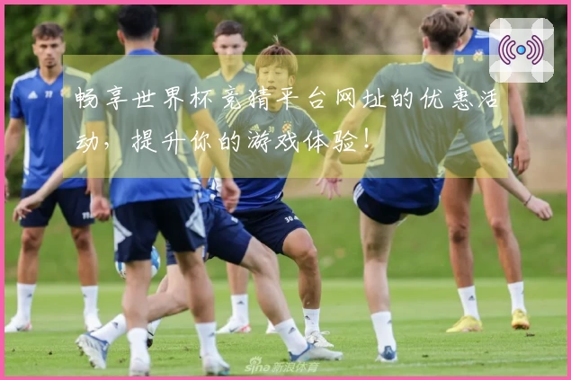 畅享世界杯竞猜平台网址的优惠活动，提升你的游戏体验！