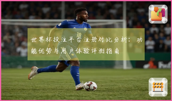 世界杯投注平台注册对比分析：功能优势与用户体验评测指南